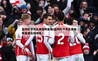 篮网队今天比赛视频直播(篮网队今天比赛视频直播在线观看)