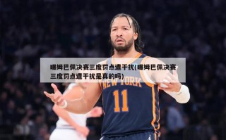 曝姆巴佩决赛三度罚点遭干扰(曝姆巴佩决赛三度罚点遭干扰是真的吗)