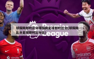 球探网即时比分球探网足球即时比分(球探网比分足球即时比分比)