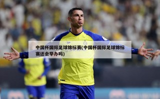 中国杯国际足球锦标赛(中国杯国际足球锦标赛还会举办吗)