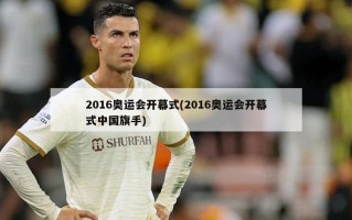 2016奥运会开幕式(2016奥运会开幕式中国旗手)
