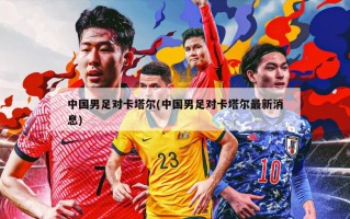 中国男足对卡塔尔(中国男足对卡塔尔最新消息)