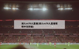 湖人vs76人直播(湖人vs76人直播视频中文转播)