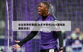 女足世界杯赛程(女足世界杯2025赛程表最新消息)