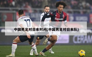 中国男足对日本时间(中国男足对日本队)