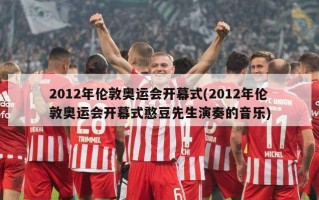 2012年伦敦奥运会开幕式(2012年伦敦奥运会开幕式憨豆先生演奏的音乐)