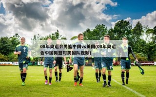 08年奥运会男篮中国vs美国(08年奥运会中国男篮对美国队视频)
