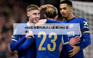 nba总决赛时间2022直播(nba 总决)