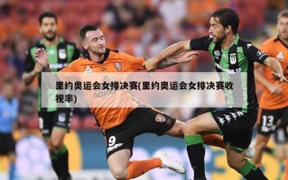 里约奥运会女排决赛(里约奥运会女排决赛收视率)