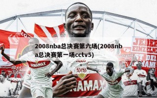 2008nba总决赛第六场(2008nba总决赛第一场cctv5)