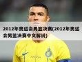 2012年奥运会男篮决赛(2012年奥运会男篮决赛中文解说)