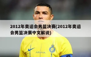 2012年奥运会男篮决赛(2012年奥运会男篮决赛中文解说)