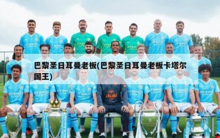巴黎圣日耳曼老板(巴黎圣日耳曼老板卡塔尔国王)
