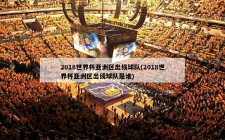 2018世界杯亚洲区出线球队(2018世界杯亚洲区出线球队是谁)