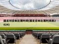 国足对日本比赛时间(国足日本比赛时间表2024)