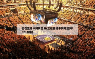 正在直播中国男篮赛(正在直播中国男篮赛2023直播)