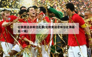 伦敦奥运会田径比赛(伦敦奥运会田径比赛最后一场)