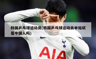 韩国乒乓球运动员(韩国乒乓球运动员申裕斌是中国人吗)
