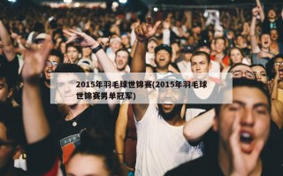 2015年羽毛球世锦赛(2015年羽毛球世锦赛男单冠军)