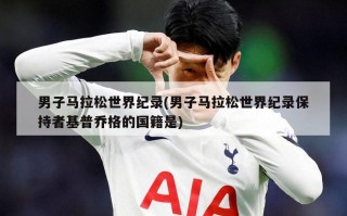 男子马拉松世界纪录(男子马拉松世界纪录保持者基普乔格的国籍是)