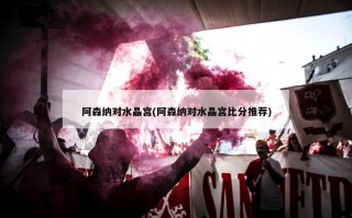 阿森纳对水晶宫(阿森纳对水晶宫比分推荐)