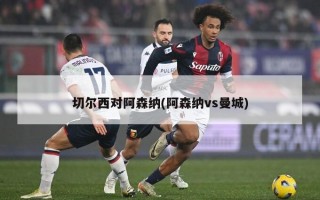 切尔西对阿森纳(阿森纳vs曼城)
