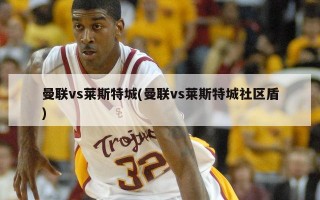 曼联vs莱斯特城(曼联vs莱斯特城社区盾)