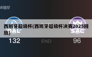 西班牙超级杯(西班牙超级杯决赛2025回放)