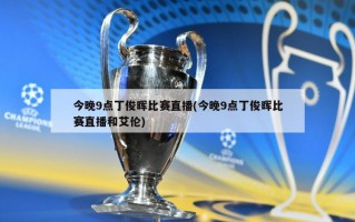 今晚9点丁俊晖比赛直播(今晚9点丁俊晖比赛直播和艾伦)