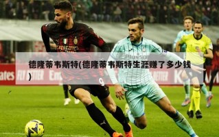 德隆蒂韦斯特(德隆蒂韦斯特生涯赚了多少钱)