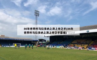 86年世界杯马拉多纳上演上帝之手(86年世界杯马拉多纳上演上帝之手是谁)