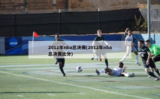 2012年nba总决赛(2012年nba总决赛比分)