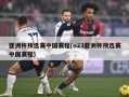 亚洲杯预选赛中国赛程(u23亚洲杯预选赛中国赛程)