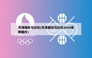 天津国际马拉松(天津国际马拉松2024奖牌图片)