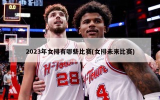 2023年女排有哪些比赛(女排未来比赛)