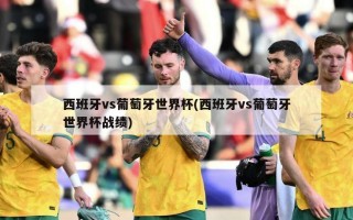 西班牙vs葡萄牙世界杯(西班牙vs葡萄牙世界杯战绩)
