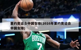 里约奥运会中国女排(2016年里约奥运会中国女排)