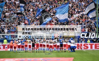 男子乒乓球决赛(男子乒乓球决赛直播今晚几点开始)