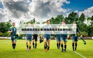 梅西最新消息比赛(梅西最新消息比赛时间)