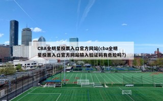 CBA全明星投票入口官方网站(cba全明星投票入口官方网站输入验证码有危险吗?)
