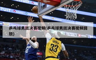 乒乓球男团决赛视频(乒乓球男团决赛视频回放)