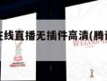腾讯体育在线直播无插件高清(腾讯体育直播免费观看)