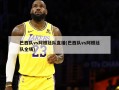 巴西队vs阿根廷队直播(巴西队vs阿根廷队全场)