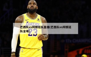 巴西队vs阿根廷队直播(巴西队vs阿根廷队全场)
