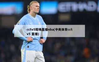 cctv5现场直播nba(中央体育cctv5 直播)