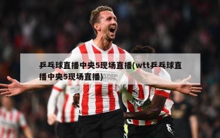 乒乓球直播中央5现场直播(wtt乒乓球直播中央5现场直播)