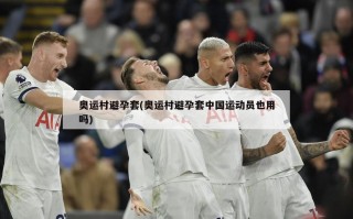 奥运村避孕套(奥运村避孕套中国运动员也用吗)