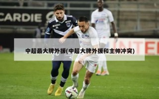 中超最大牌外援(中超大牌外援和主帅冲突)