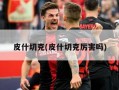 皮什切克(皮什切克厉害吗)