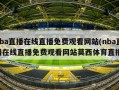 nba直播在线直播免费观看网站(nba直播在线直播免费观看网站莫西体育直播)